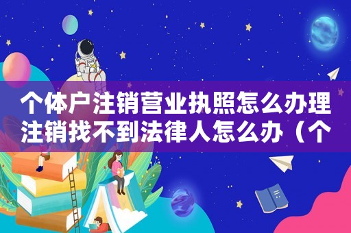 個體戶注銷營業執照怎么辦理注銷找不到法律人怎么辦（個體戶注銷營業執照怎么辦理注銷）