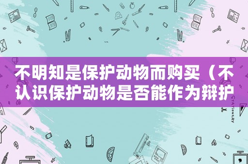 不明知是保護動物而購買（不認識保護動物是否能作為辯護理由）