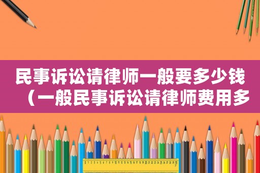 民事訴訟請律師一般要多少錢（一般民事訴訟請律師費用多少錢啊）