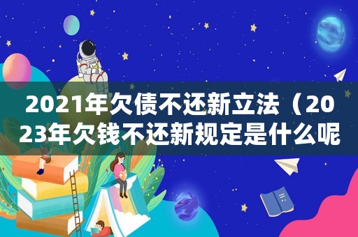 2021年欠債不還新立法（2023年欠錢不還新規定是什么呢）