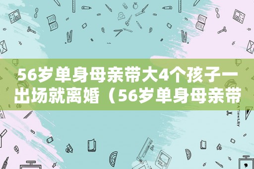 56歲單身母親帶大4個孩子一出場就離婚（56歲單身母親帶大4個孩子一出場）