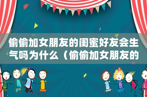 偷偷加女朋友的閨蜜好友會生氣嗎為什么（偷偷加女朋友的閨蜜好友會生氣嗎）