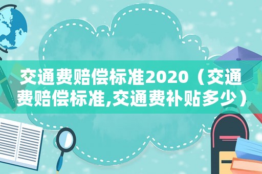交通費賠償標準2020（交通費賠償標準,交通費補貼多少）