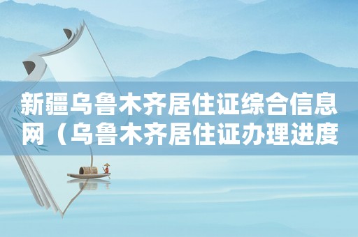 新疆烏魯木齊居住證綜合信息網（烏魯木齊居住證辦理進度查詢系統）