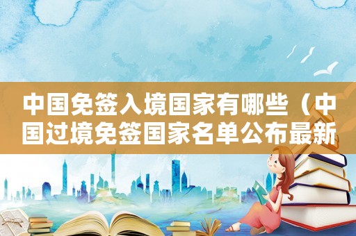 中國免簽入境國家有哪些（中國過境免簽國家名單公布最新消息）