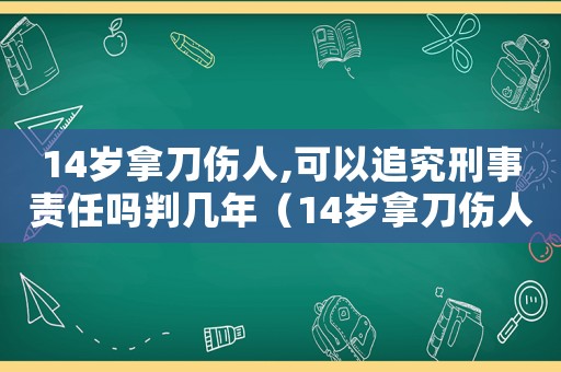 14歲拿刀傷人,可以追究刑事責任嗎判幾年（14歲拿刀傷人,可以追究刑事責任嗎）