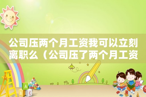 公司壓兩個(gè)月工資我可以立刻離職么（公司壓了兩個(gè)月工資辭職會(huì)扣錢嗎）