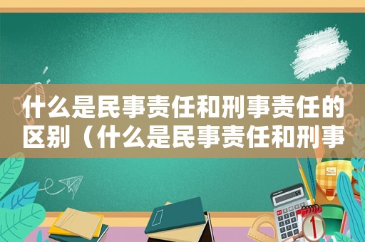 什么是民事責任和刑事責任的區別（什么是民事責任和刑事責任的區別）