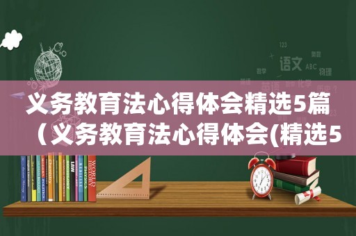 義務(wù)教育法心得體會精選5篇（義務(wù)教育法心得體會(精選5篇)）