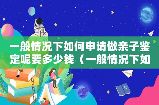 一般情況下如何申請(qǐng)做親子鑒定呢要多少錢（一般情況下如何申請(qǐng)做親子鑒定呢）