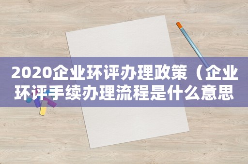 2020企業(yè)環(huán)評(píng)辦理政策（企業(yè)環(huán)評(píng)手續(xù)辦理流程是什么意思）