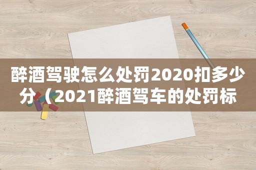 醉酒駕駛怎么處罰2020扣多少分（2021醉酒駕車的處罰標準是什么）