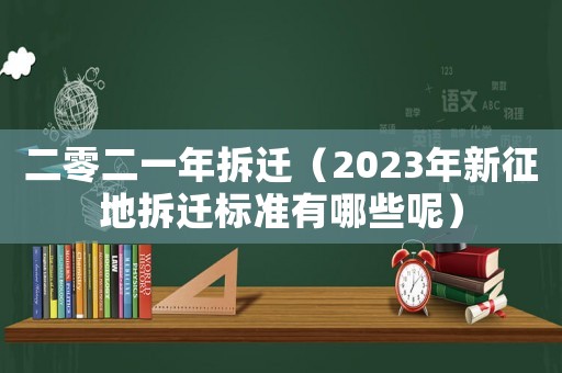 二零二一年拆遷（2023年新征地拆遷標準有哪些呢）