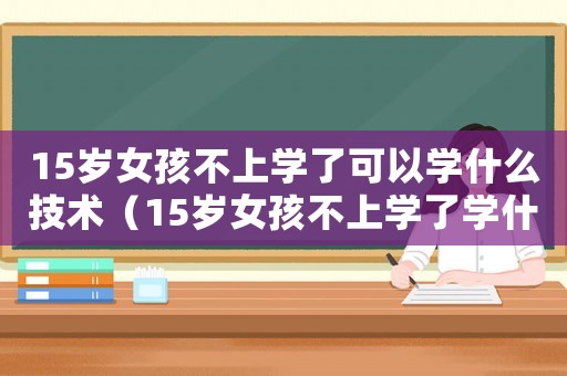 15歲女孩不上學(xué)了可以學(xué)什么技術(shù)（15歲女孩不上學(xué)了學(xué)什么比較好）