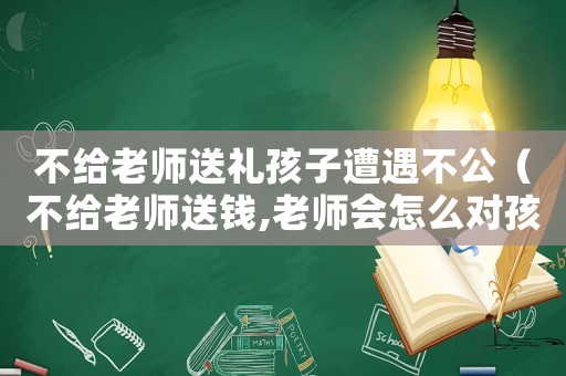 不給老師送禮孩子遭遇不公（不給老師送錢,老師會(huì)怎么對(duì)孩子）