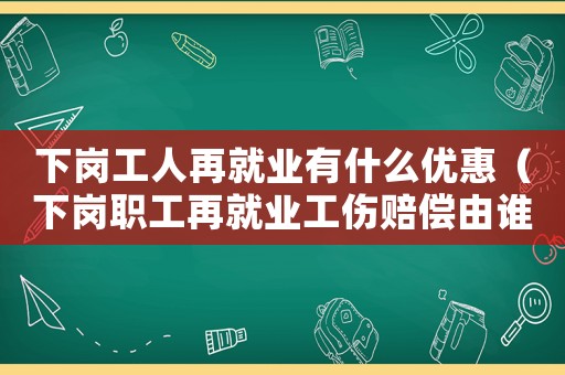 下崗工人再就業有什么優惠（下崗職工再就業工傷賠償由誰來承擔呢）