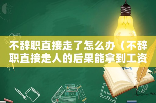 不辭職直接走了怎么辦（不辭職直接走人的后果能拿到工資嗎）
