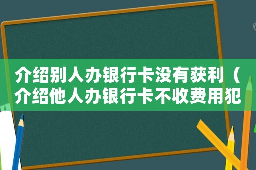 介紹別人辦銀行卡沒有獲利（介紹他人辦銀行卡不收費用犯法么）