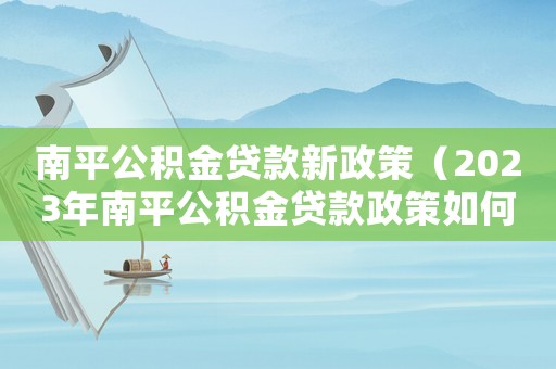 南平公積金貸款新政策（2023年南平公積金貸款政策如何）