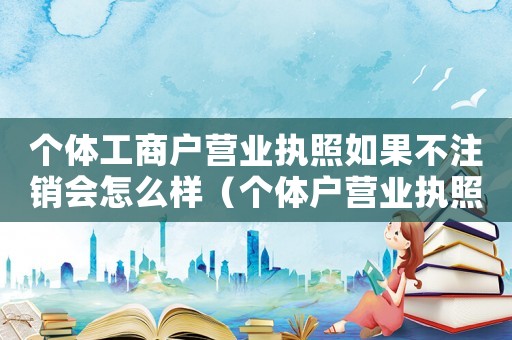 個體工商戶營業執照如果不注銷會怎么樣（個體戶營業執照不注銷會怎么樣?）