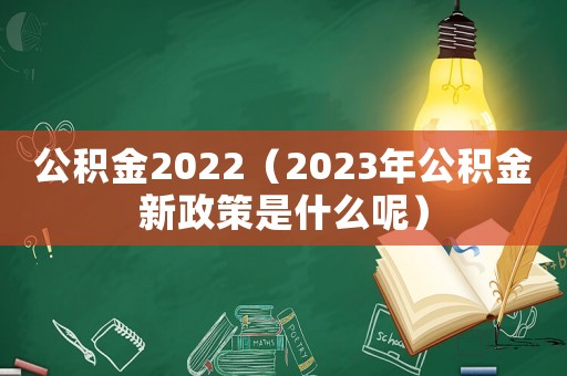 公積金2022（2023年公積金新政策是什么呢）