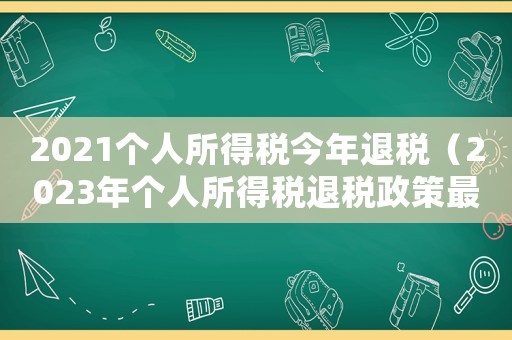 2021個人所得稅今年退稅（2023年個人所得稅退稅政策最新）