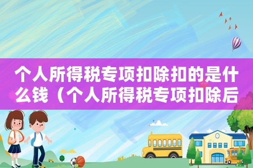個人所得稅專項扣除扣的是什么錢（個人所得稅專項扣除后領多少工資）