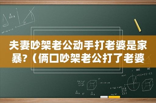 夫妻吵架老公動(dòng)手打老婆是家暴?（倆口吵架老公打了老婆最終結(jié)果是）