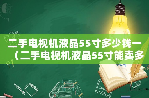 二手電視機液晶55寸多少錢一（二手電視機液晶55寸能賣多少錢）