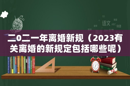 二0二一年離婚新規（2023有關離婚的新規定包括哪些呢）