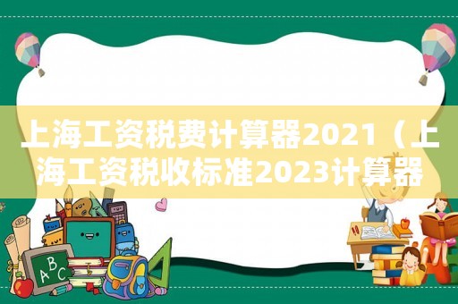上海工資稅費(fèi)計(jì)算器2021（上海工資稅收標(biāo)準(zhǔn)2023計(jì)算器）