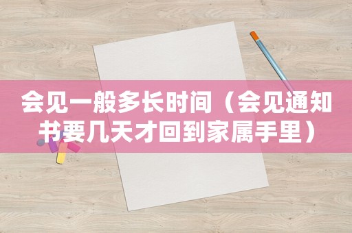 會見一般多長時間（會見通知書要幾天才回到家屬手里）