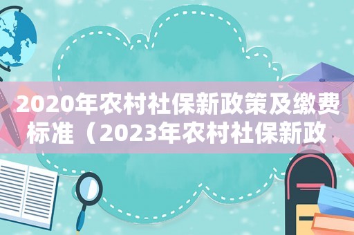 2020年農(nóng)村社保新政策及繳費標準（2023年農(nóng)村社保新政策是怎樣的呢）