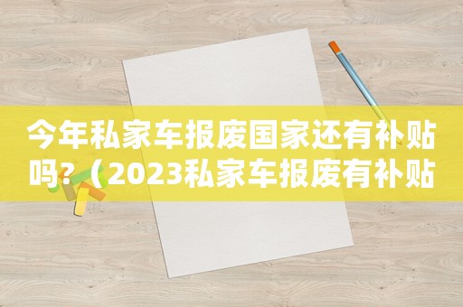 今年私家車報廢國家還有補貼嗎?（2023私家車報廢有補貼嗎多少錢）