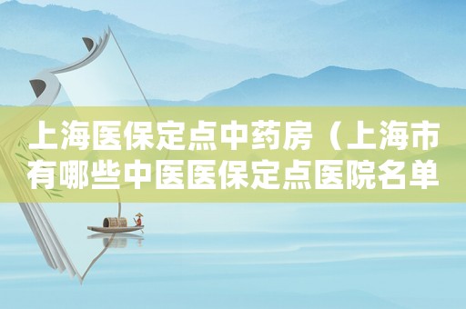 上海醫保定點中藥房（上海市有哪些中醫醫保定點醫院名單）