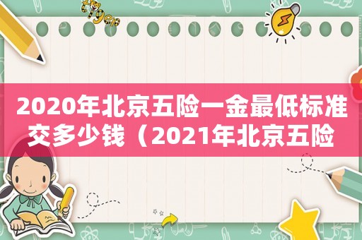 2020年北京五險(xiǎn)一金最低標(biāo)準(zhǔn)交多少錢（2021年北京五險(xiǎn)一金最低繳費(fèi)標(biāo)準(zhǔn)）