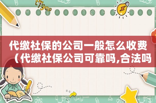 代繳社保的公司一般怎么收費(fèi)（代繳社保公司可靠嗎,合法嗎安全嗎）