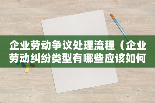 企業勞動爭議處理流程（企業勞動糾紛類型有哪些應該如何處理）