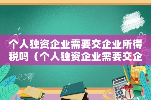 個(gè)人獨(dú)資企業(yè)需要交企業(yè)所得稅嗎（個(gè)人獨(dú)資企業(yè)需要交企業(yè)所得稅嗎?）