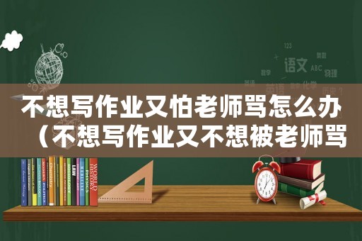 不想寫作業又怕老師罵怎么辦（不想寫作業又不想被老師罵怎么辦）
