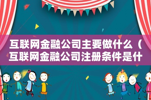 互聯網金融公司主要做什么（互聯網金融公司注冊條件是什么樣的）