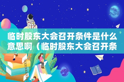臨時股東大會召開條件是什么意思啊（臨時股東大會召開條件是什么意思）