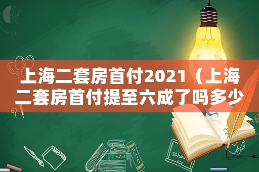 上海二套房首付2021（上海二套房首付提至六成了嗎多少錢）