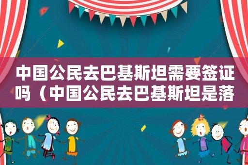 中國公民去巴基斯坦需要簽證嗎（中國公民去巴基斯坦是落地簽證嗎知乎）