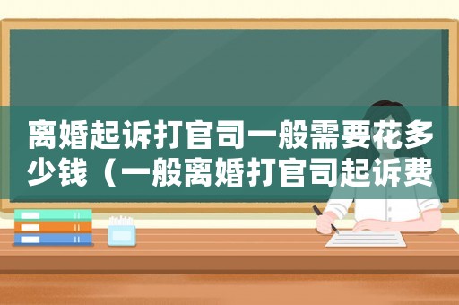 離婚起訴打官司一般需要花多少錢（一般離婚打官司起訴費需要多少錢呢）