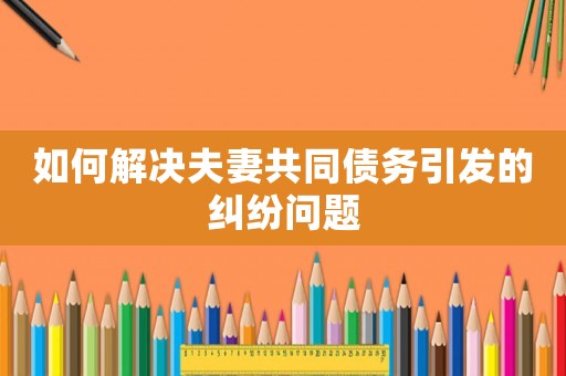 如何解決夫妻共同債務引發的糾紛問題