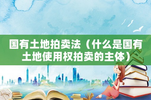 國有土地拍賣法（什么是國有土地使用權(quán)拍賣的主體）