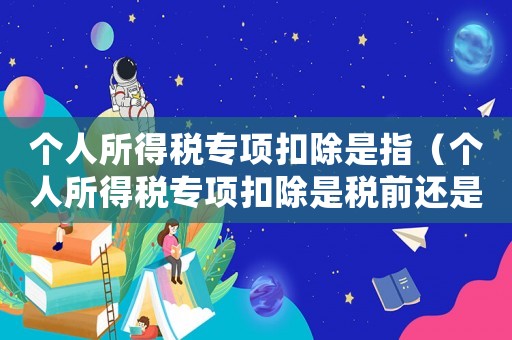 個人所得稅專項扣除是指（個人所得稅專項扣除是稅前還是稅后）