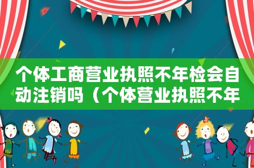個(gè)體工商營(yíng)業(yè)執(zhí)照不年檢會(huì)自動(dòng)注銷(xiāo)嗎（個(gè)體營(yíng)業(yè)執(zhí)照不年檢有什么影響嘛）