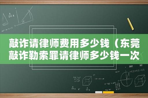 敲詐請律師費用多少錢（東莞敲詐勒索罪請律師多少錢一次）